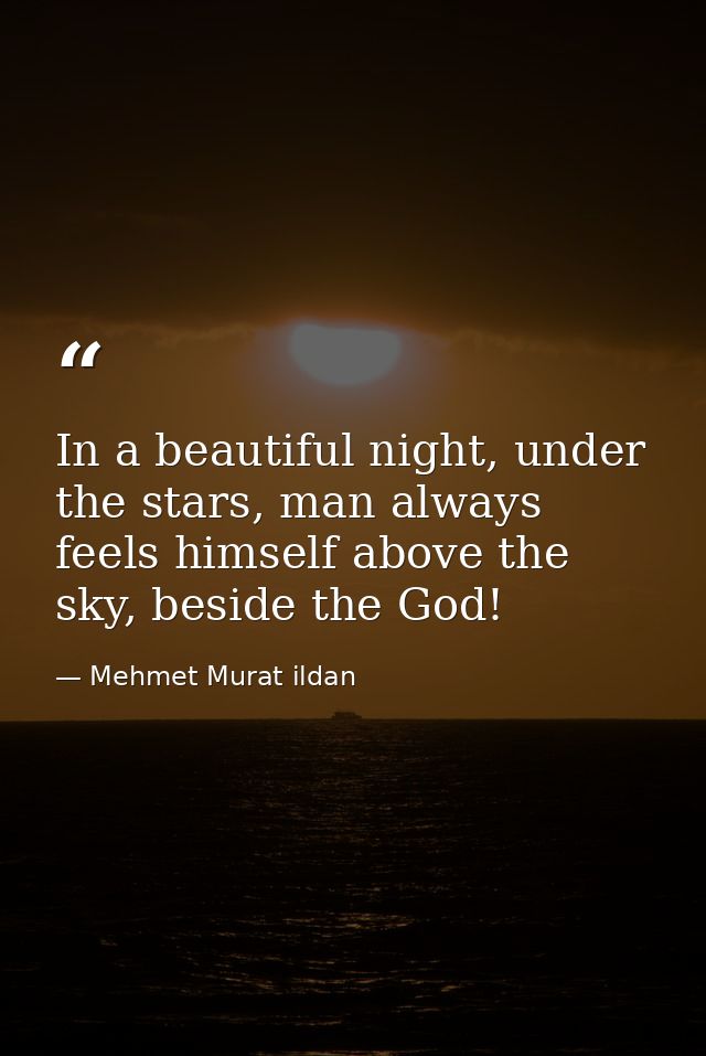 In a beautiful night, under the stars, man always feels himself above the sky, beside the God! — Mehmet Murat ildan