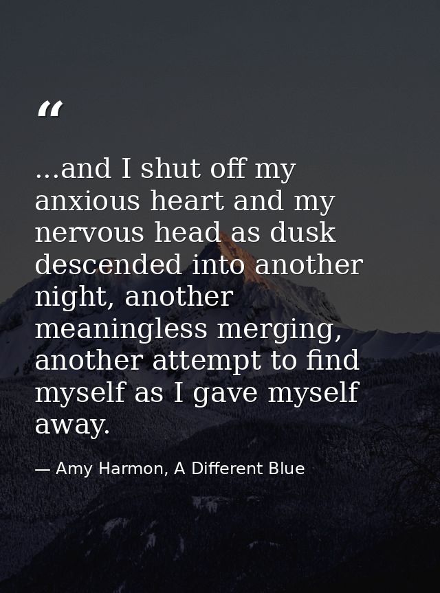 ...and I shut off my anxious heart and my nervous head as dusk descended into another night, another meaningless merging — Amy Harmon, A Different Blue