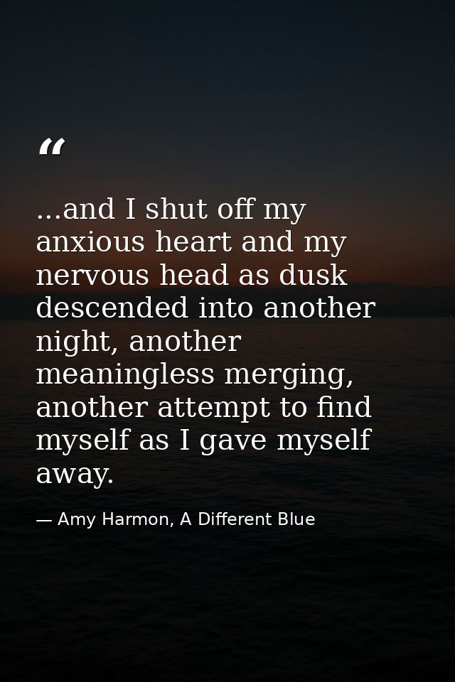...and I shut off my anxious heart and my nervous head as dusk descended into another night, another meaningless merging — Amy Harmon, A Different Blue