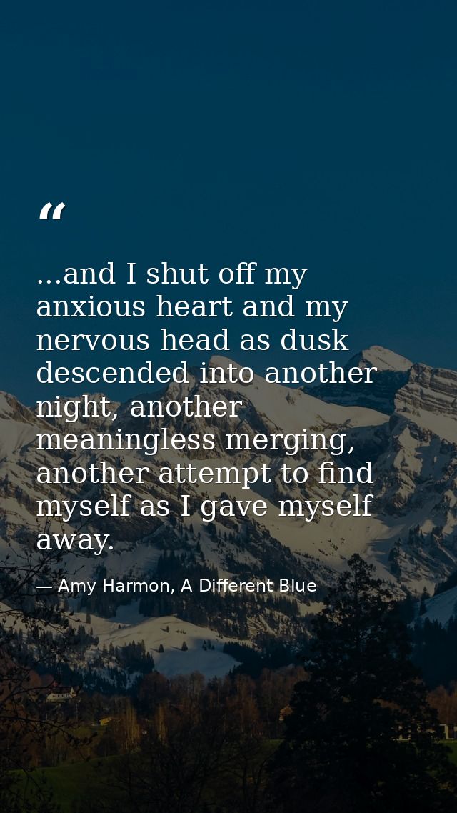 ...and I shut off my anxious heart and my nervous head as dusk descended into another night, another meaningless merging — Amy Harmon, A Different Blue