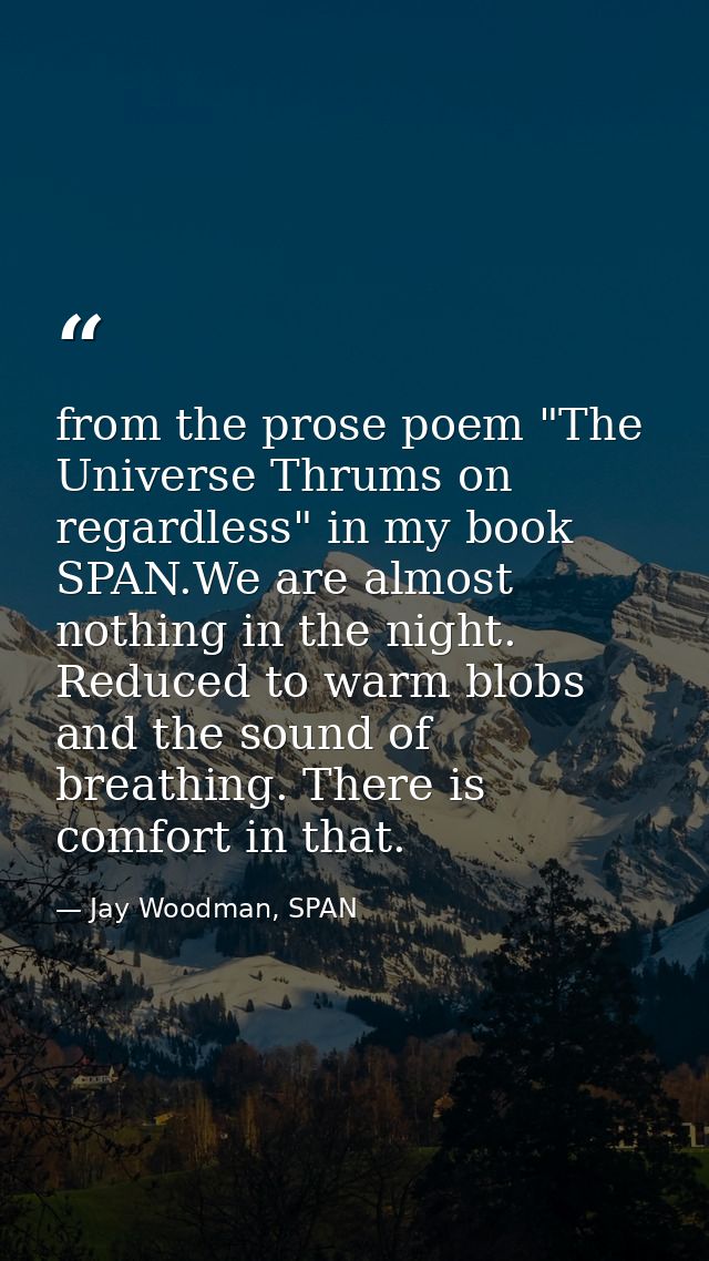 from the prose poem "The Universe Thrums on regardless" in my book SPAN.We are almost nothing in the night. Reduced to w — Jay Woodman, SPAN