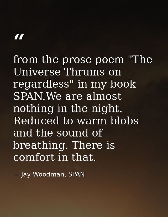 from the prose poem "The Universe Thrums on regardless" in my book SPAN.We are almost nothing in the night. Reduced to w — Jay Woodman, SPAN