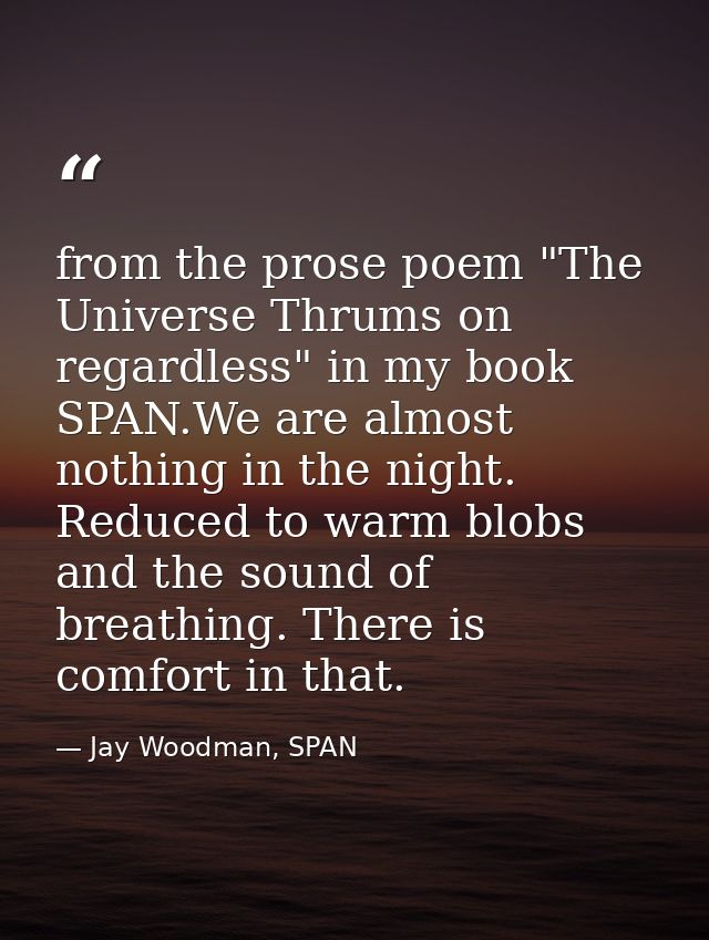 from the prose poem "The Universe Thrums on regardless" in my book SPAN.We are almost nothing in the night. Reduced to w — Jay Woodman, SPAN