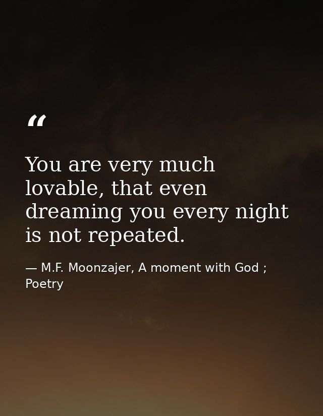 You are very much lovable, that even dreaming you every night is not repeated. — M.F. Moonzajer, A moment with God ; Poetry