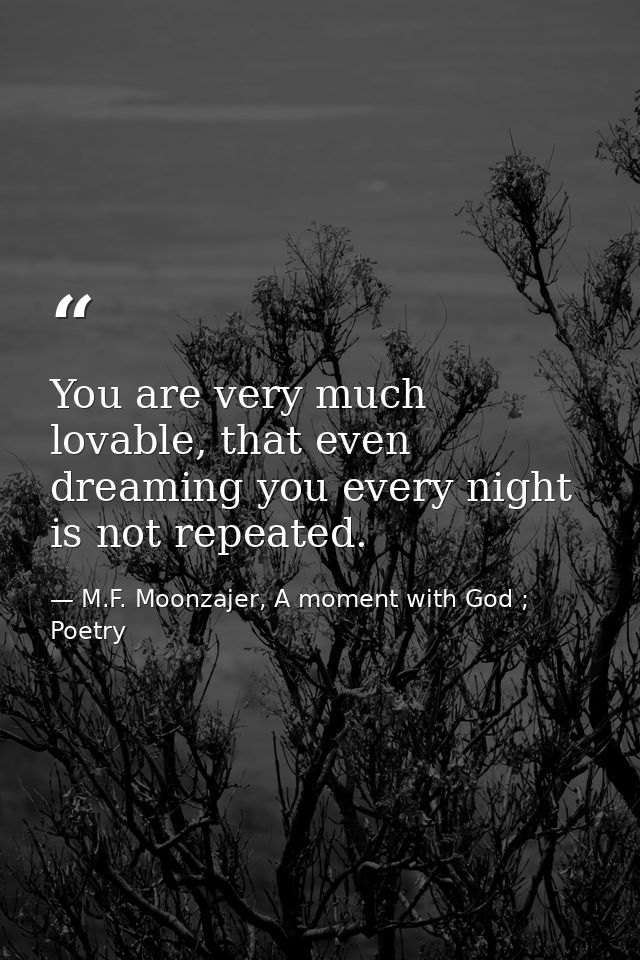 You are very much lovable, that even dreaming you every night is not repeated. — M.F. Moonzajer, A moment with God ; Poetry
