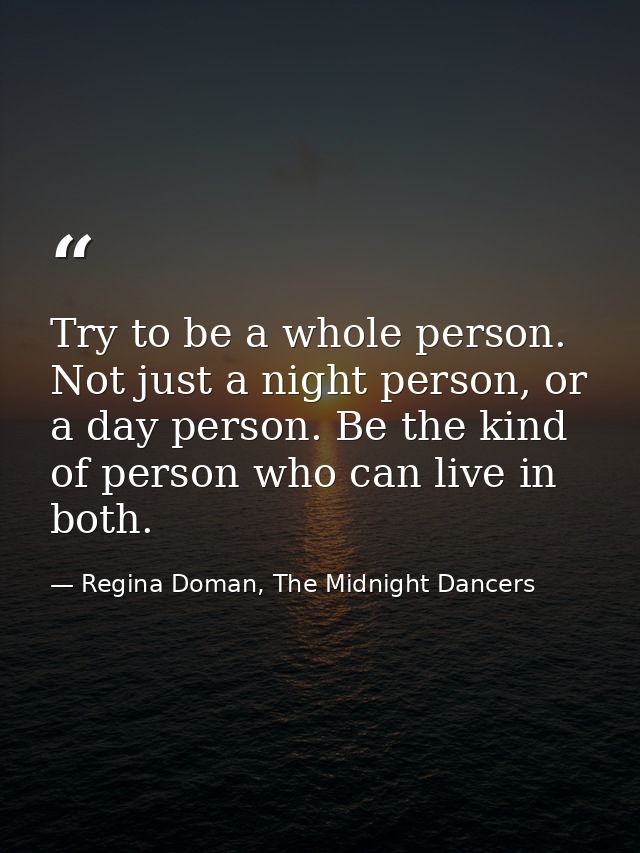 Try to be a whole person. Not just a night person, or a day person. Be the kind of person who can live in both. — Regina Doman, The Midnight Dancers