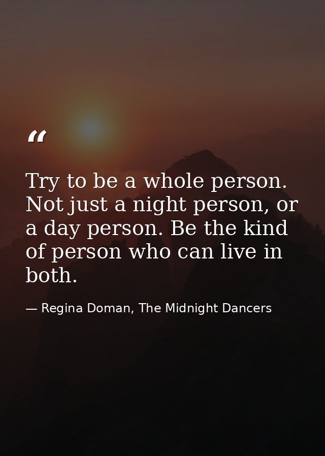 Try to be a whole person. Not just a night person, or a day person. Be the kind of person who can live in both. — Regina Doman, The Midnight Dancers