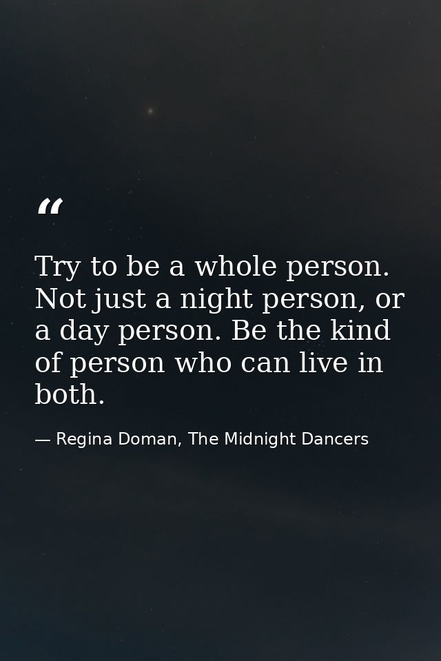 Try to be a whole person. Not just a night person, or a day person. Be the kind of person who can live in both. — Regina Doman, The Midnight Dancers