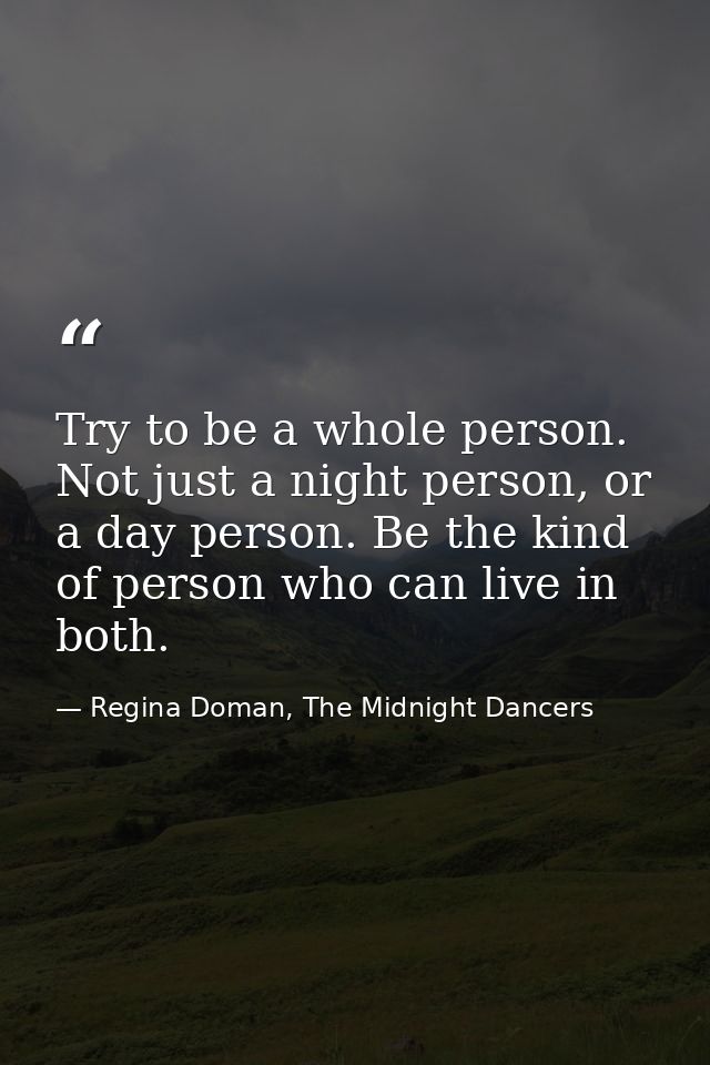 Try to be a whole person. Not just a night person, or a day person. Be the kind of person who can live in both. — Regina Doman, The Midnight Dancers
