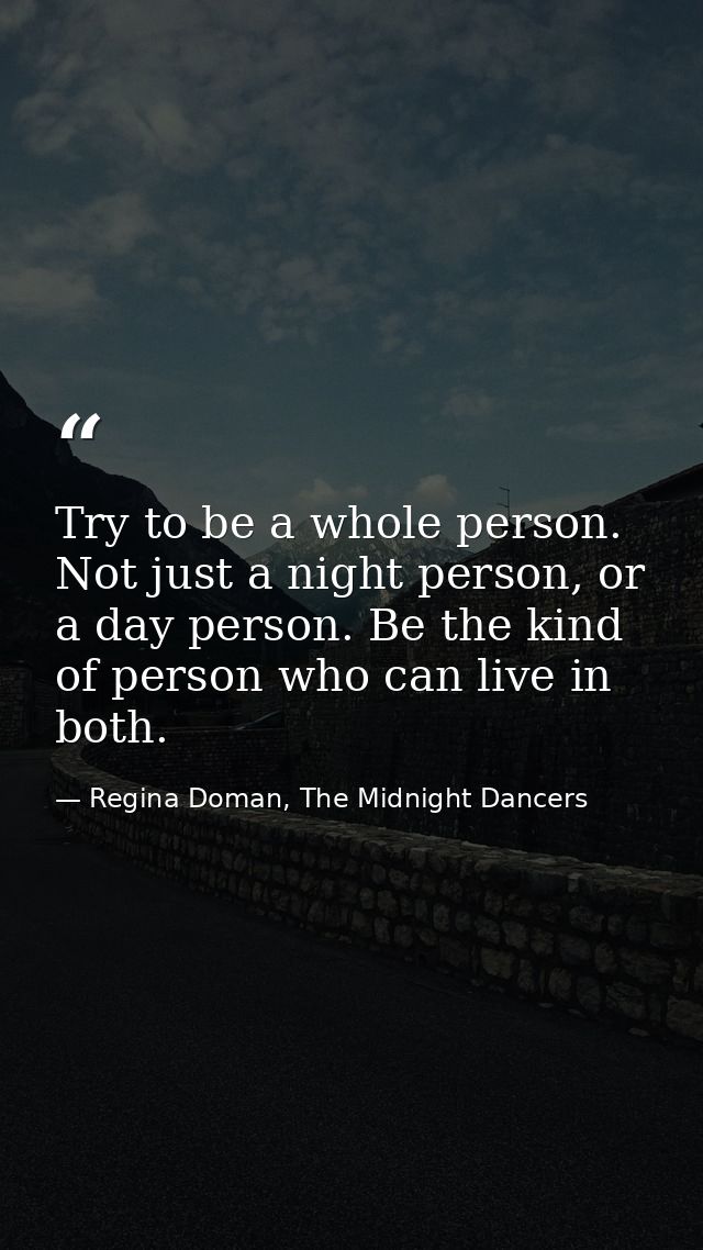 Try to be a whole person. Not just a night person, or a day person. Be the kind of person who can live in both. — Regina Doman, The Midnight Dancers