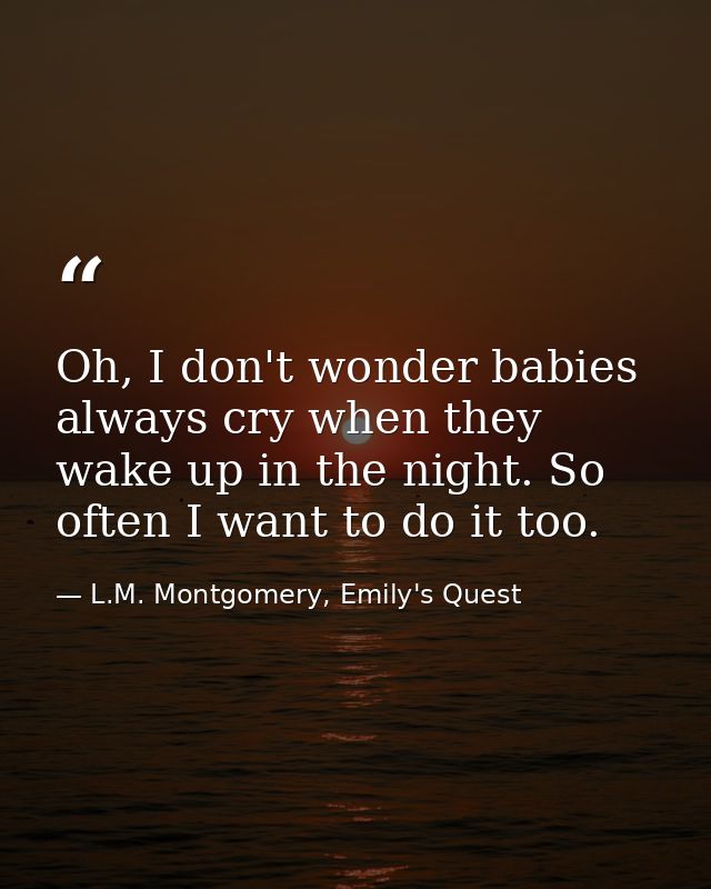 Oh, I don't wonder babies always cry when they wake up in the night. So often I want to do it too. — L.M. Montgomery, Emily's Quest