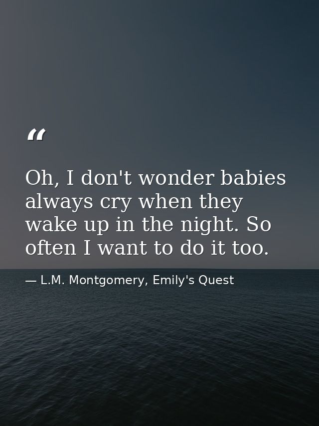 Oh, I don't wonder babies always cry when they wake up in the night. So often I want to do it too. — L.M. Montgomery, Emily's Quest