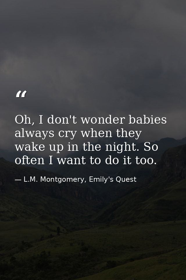Oh, I don't wonder babies always cry when they wake up in the night. So often I want to do it too. — L.M. Montgomery, Emily's Quest