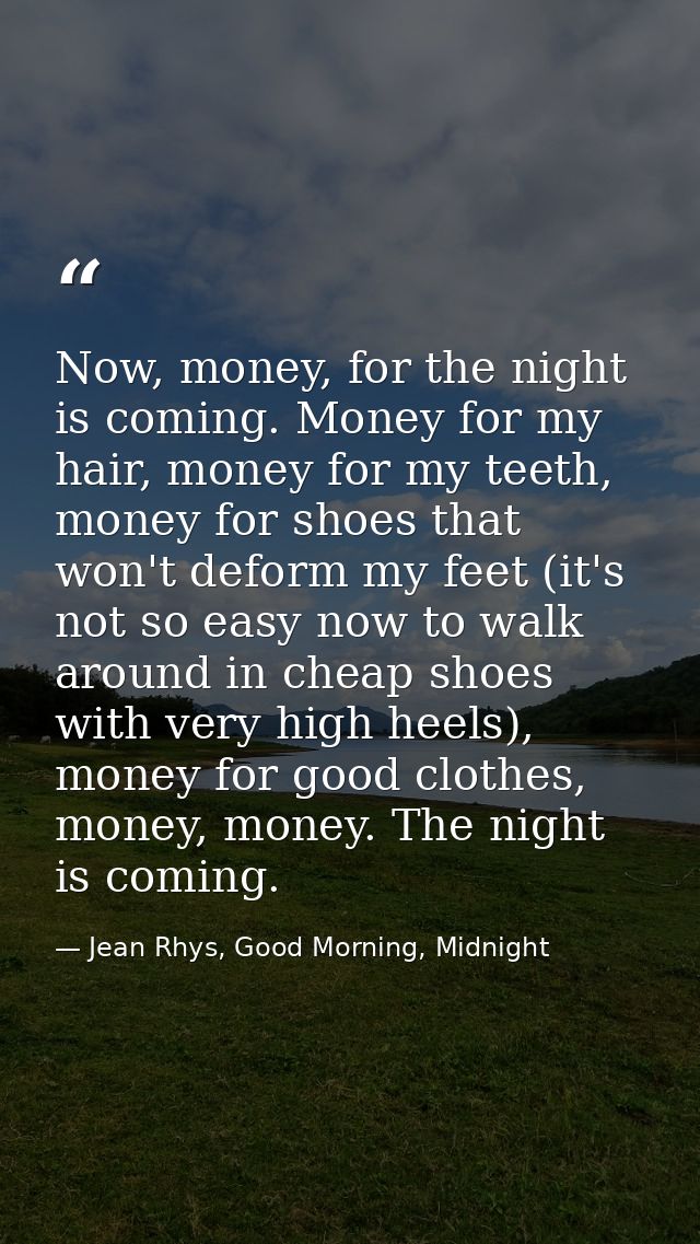 Now, money, for the night is coming. Money for my hair, money for my teeth, money for shoes that won't deform my feet (i — Jean Rhys, Good Morning, Midnight