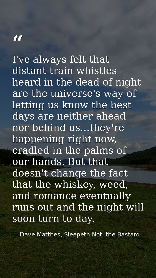 I've always felt that distant train whistles heard in the dead of night are the universe's way of letting us know the be — Dave Matthes, Sleepeth Not, the Bastard