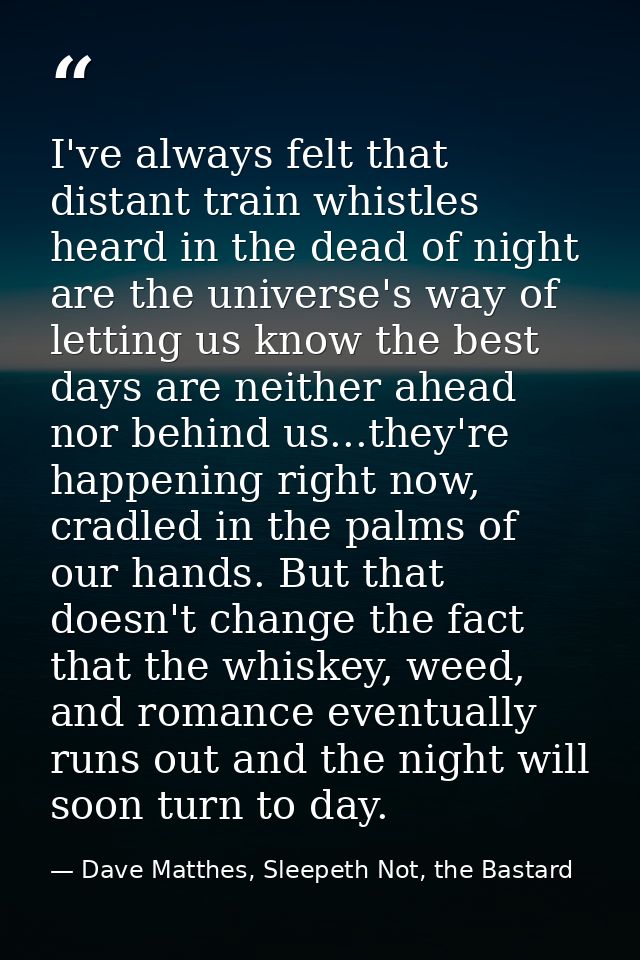 I've always felt that distant train whistles heard in the dead of night are the universe's way of letting us know the be — Dave Matthes, Sleepeth Not, the Bastard