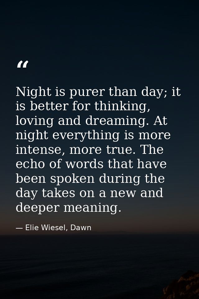 Night is purer than day; it is better for thinking, loving and dreaming. At night everything is more intense, more true. — Elie Wiesel, Dawn