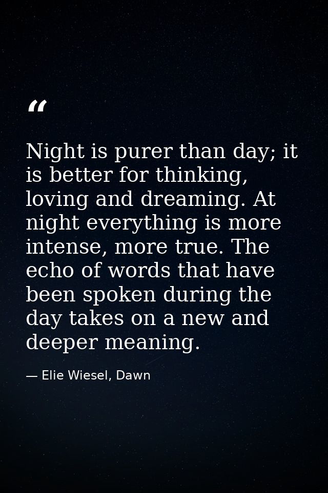 Night is purer than day; it is better for thinking, loving and dreaming. At night everything is more intense, more true. — Elie Wiesel, Dawn