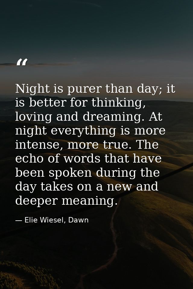 Night is purer than day; it is better for thinking, loving and dreaming. At night everything is more intense, more true. — Elie Wiesel, Dawn