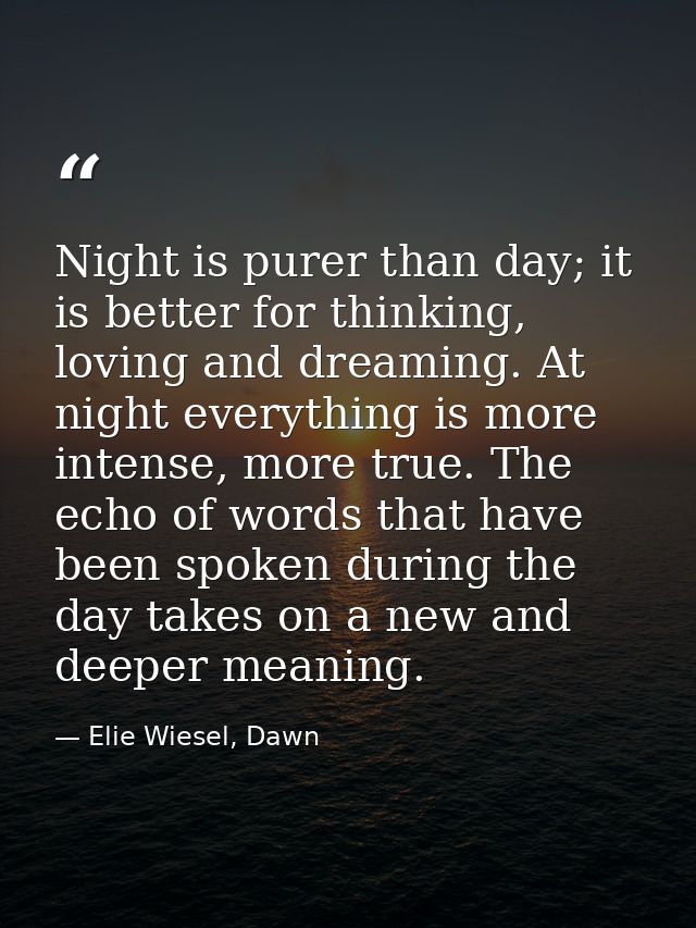 Night is purer than day; it is better for thinking, loving and dreaming. At night everything is more intense, more true. — Elie Wiesel, Dawn