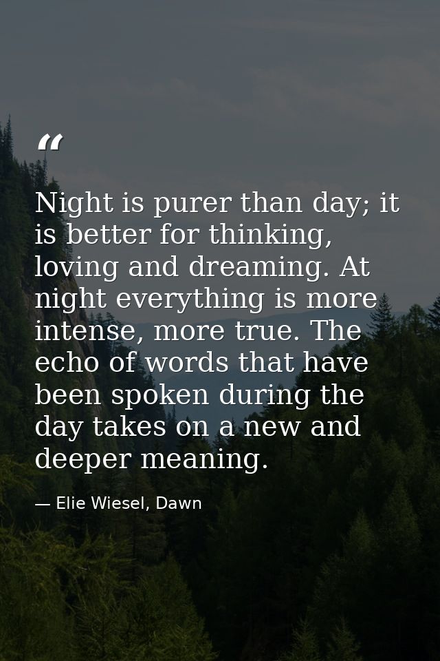 Night is purer than day; it is better for thinking, loving and dreaming. At night everything is more intense, more true. — Elie Wiesel, Dawn