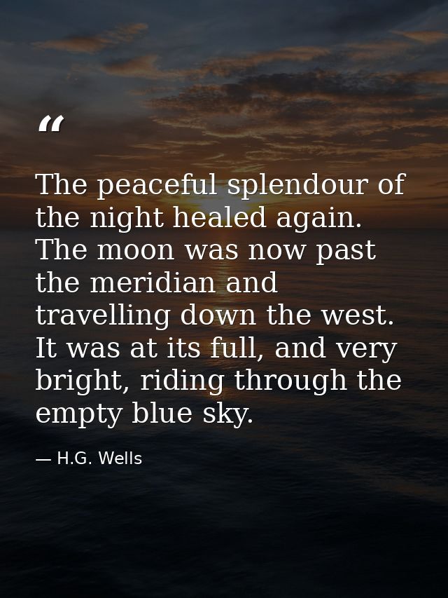 The peaceful splendour of the night healed again. The moon was now past the meridian and travelling down the west. It wa — H.G. Wells