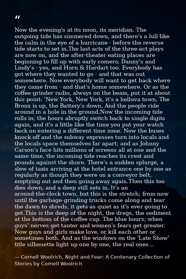 Now the evening's at its noon, its meridian. The outgoing tide has simmered down, and there's a lull-like the calm in th — Cornell Woolrich, Night and Fear: A Centenary Collection of Stories by Cornell Woolrich