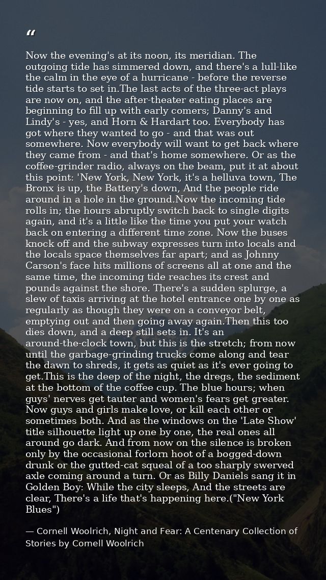 Now the evening's at its noon, its meridian. The outgoing tide has simmered down, and there's a lull-like the calm in th — Cornell Woolrich, Night and Fear: A Centenary Collection of Stories by Cornell Woolrich