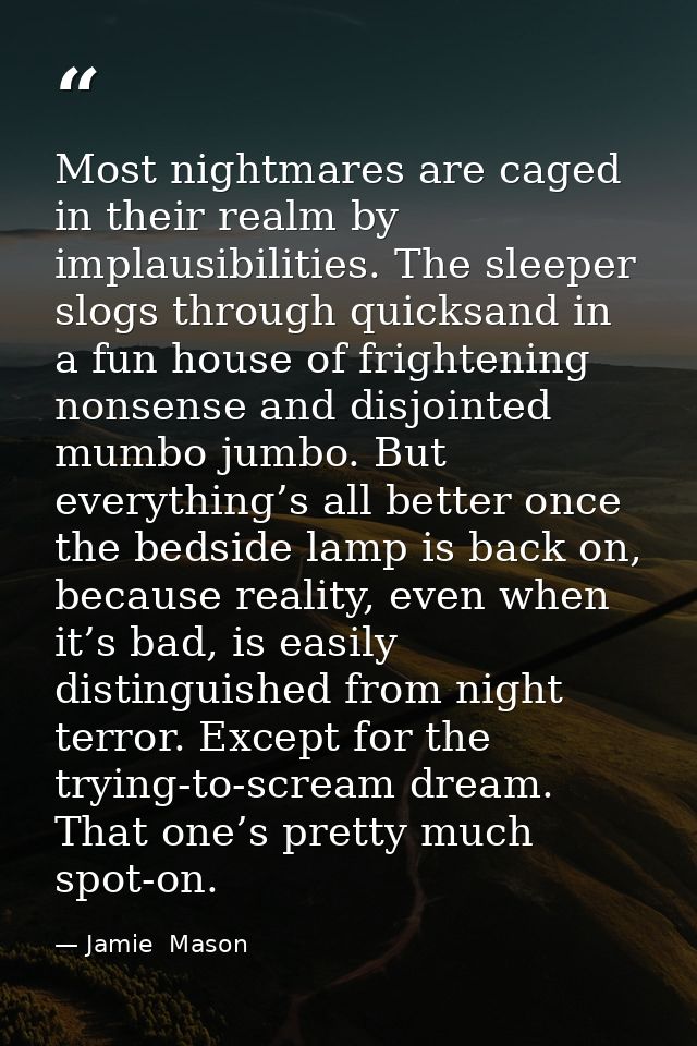 Most nightmares are caged in their realm by implausibilities. The sleeper slogs through quicksand in a fun house of frig — Jamie  Mason