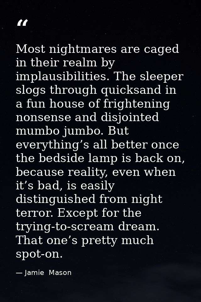 Most nightmares are caged in their realm by implausibilities. The sleeper slogs through quicksand in a fun house of frig — Jamie  Mason