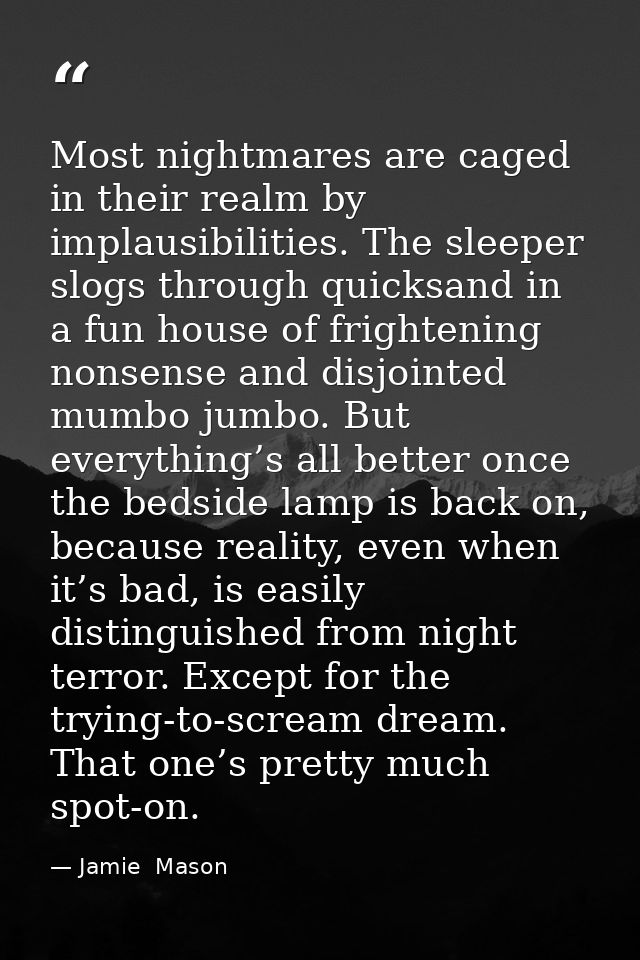 Most nightmares are caged in their realm by implausibilities. The sleeper slogs through quicksand in a fun house of frig — Jamie  Mason