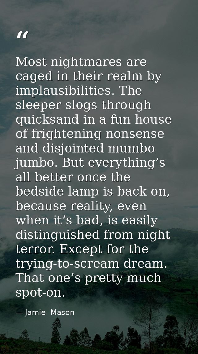 Most nightmares are caged in their realm by implausibilities. The sleeper slogs through quicksand in a fun house of frig — Jamie  Mason