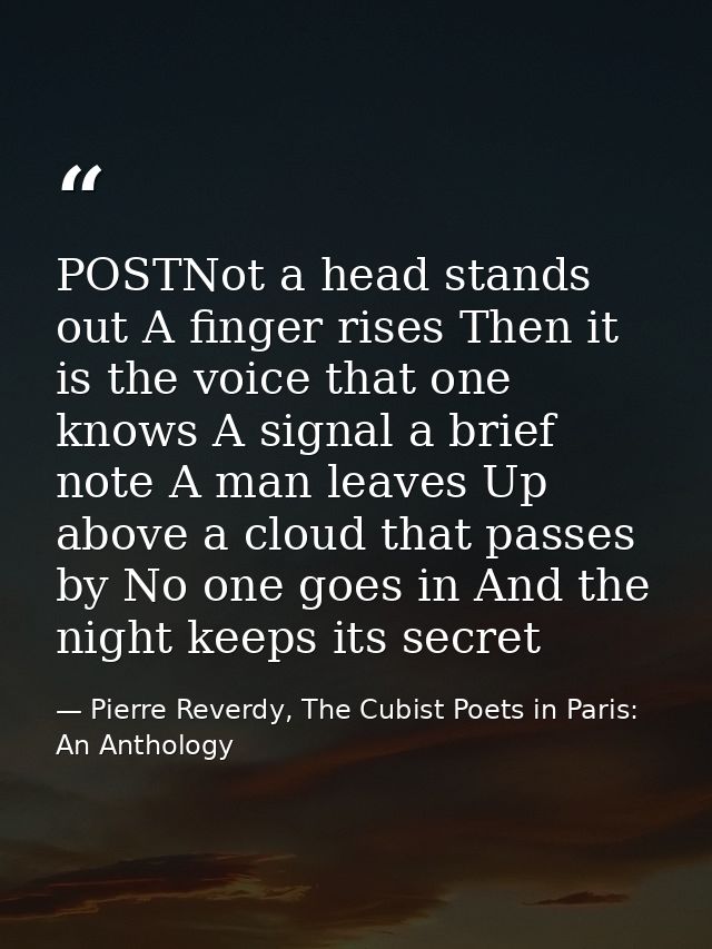 POSTNot a head stands out A finger rises Then it is the voice that one knows A signal a brief note A man leaves Up above — Pierre Reverdy, The Cubist Poets in Paris: An Anthology