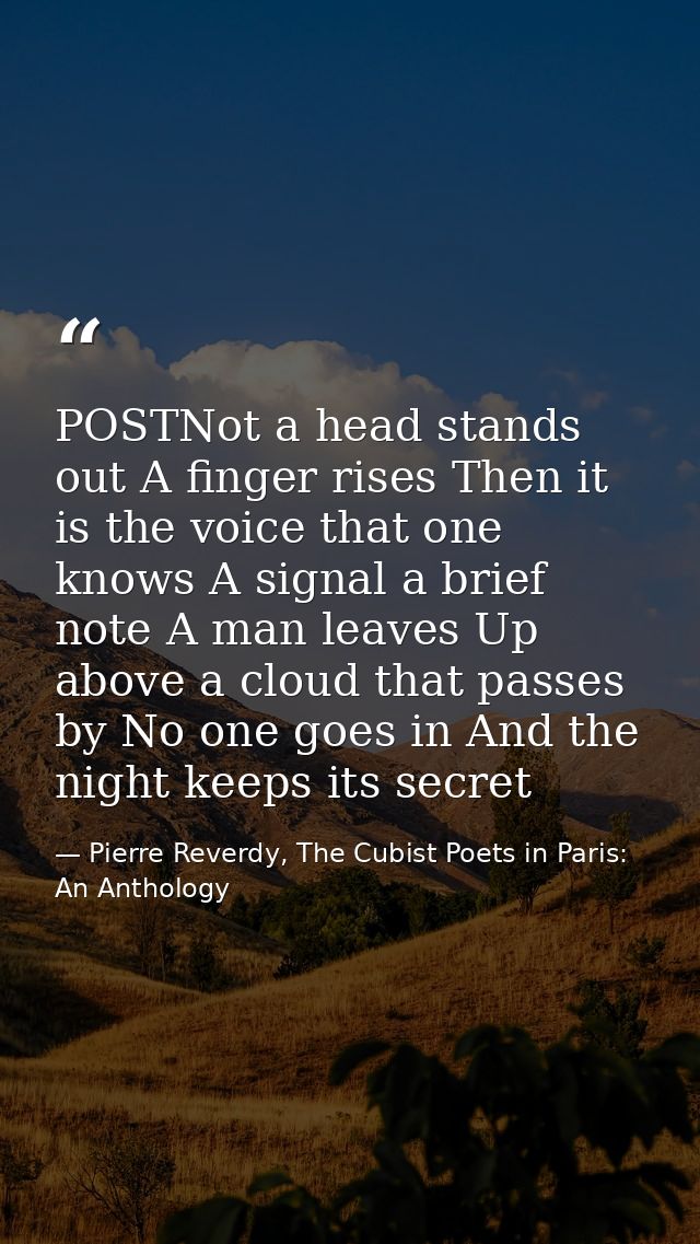 POSTNot a head stands out A finger rises Then it is the voice that one knows A signal a brief note A man leaves Up above — Pierre Reverdy, The Cubist Poets in Paris: An Anthology