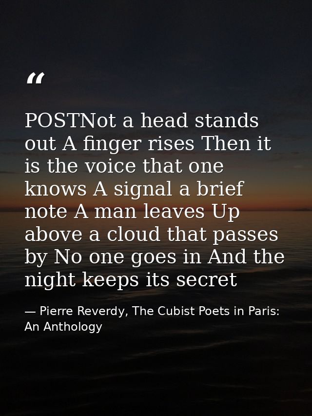 POSTNot a head stands out A finger rises Then it is the voice that one knows A signal a brief note A man leaves Up above — Pierre Reverdy, The Cubist Poets in Paris: An Anthology
