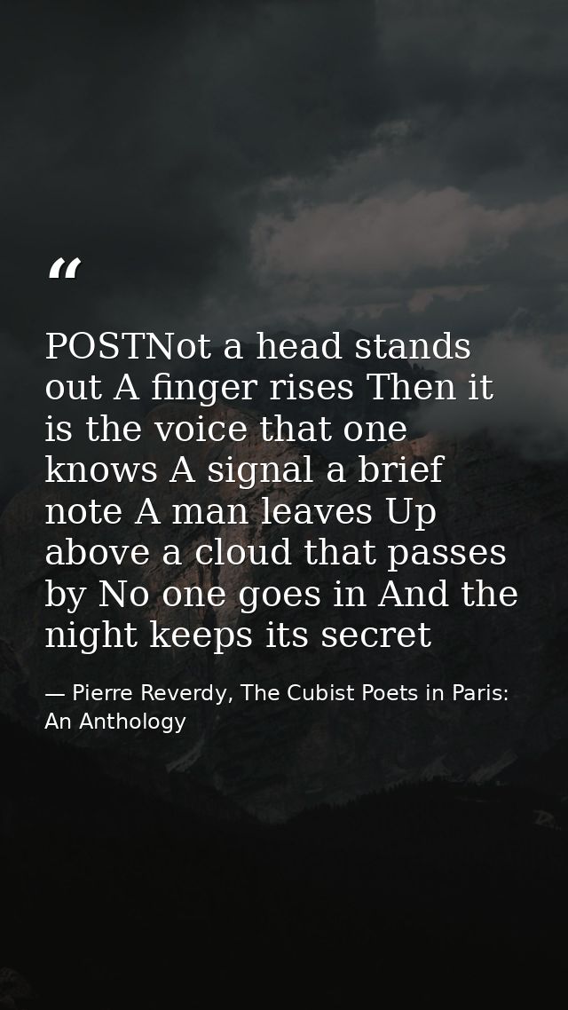 POSTNot a head stands out A finger rises Then it is the voice that one knows A signal a brief note A man leaves Up above — Pierre Reverdy, The Cubist Poets in Paris: An Anthology