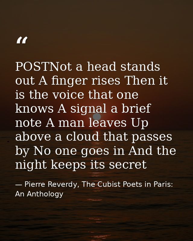 POSTNot a head stands out A finger rises Then it is the voice that one knows A signal a brief note A man leaves Up above — Pierre Reverdy, The Cubist Poets in Paris: An Anthology