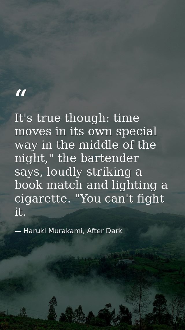 It's true though: time moves in its own special way in the middle of the night," the bartender says, loudly striking a b — Haruki Murakami, After Dark
