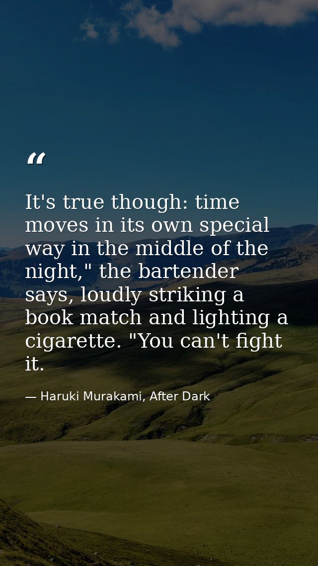 It's true though: time moves in its own special way in the middle of the night," the bartender says, loudly striking a b — Haruki Murakami, After Dark