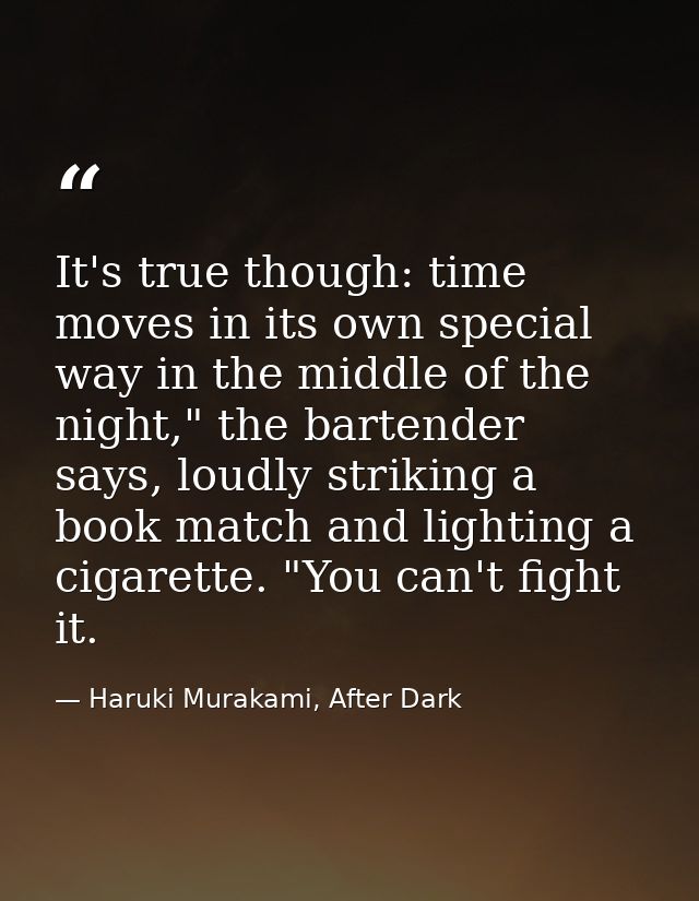 It's true though: time moves in its own special way in the middle of the night," the bartender says, loudly striking a b — Haruki Murakami, After Dark