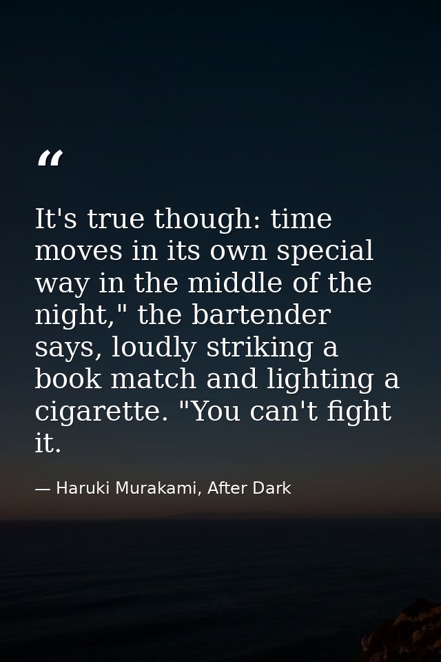 It's true though: time moves in its own special way in the middle of the night," the bartender says, loudly striking a b — Haruki Murakami, After Dark