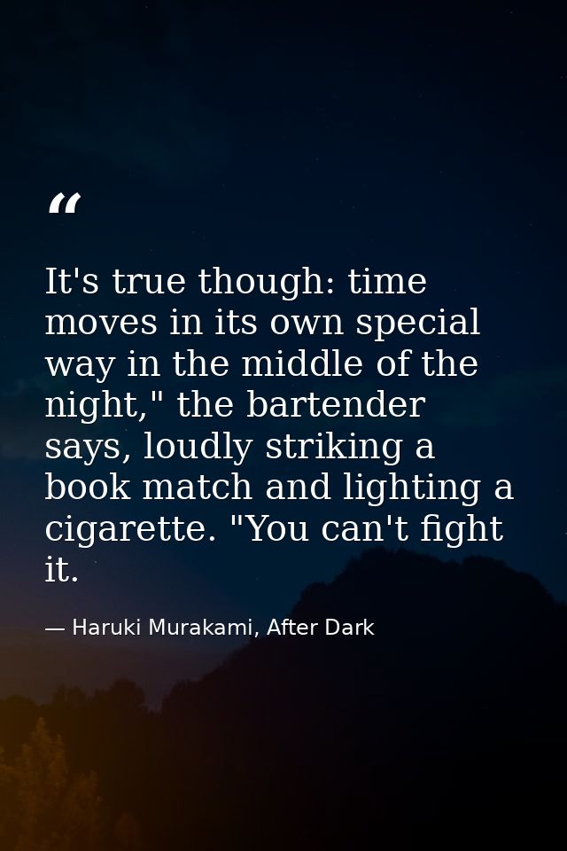 It's true though: time moves in its own special way in the middle of the night," the bartender says, loudly striking a b — Haruki Murakami, After Dark