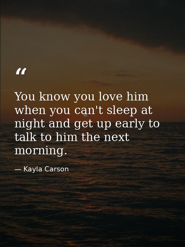 You know you love him when you can't sleep at night and get up early to talk to him the next morning. — Kayla Carson