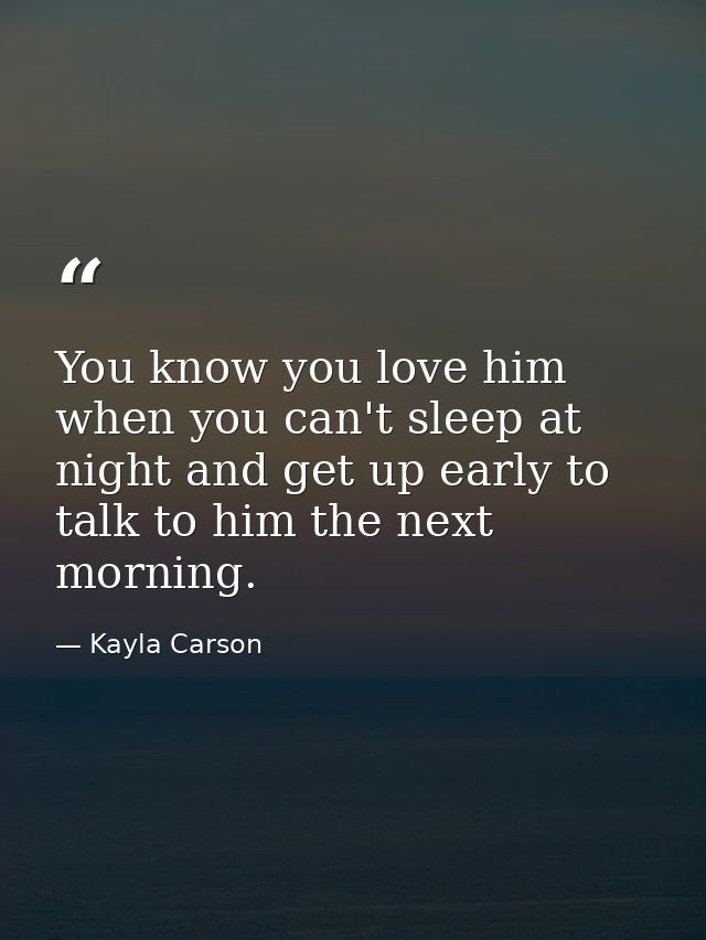 You know you love him when you can't sleep at night and get up early to talk to him the next morning. — Kayla Carson