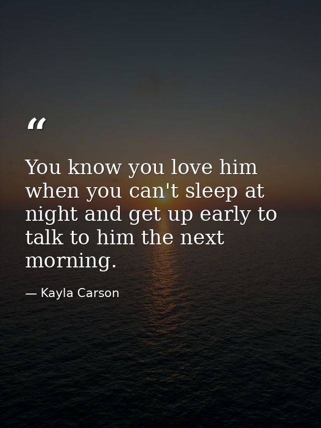 You know you love him when you can't sleep at night and get up early to talk to him the next morning. — Kayla Carson