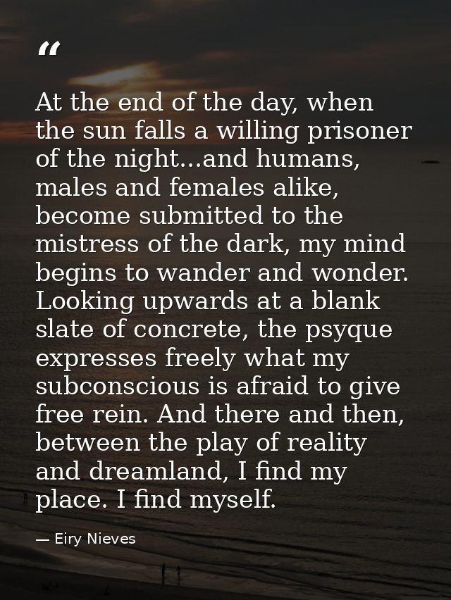 At the end of the day, when the sun falls a willing prisoner of the night...and humans, males and females alike, become  — Eiry Nieves