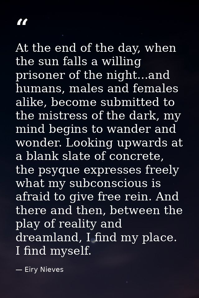 At the end of the day, when the sun falls a willing prisoner of the night...and humans, males and females alike, become  — Eiry Nieves