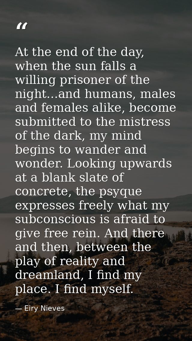 At the end of the day, when the sun falls a willing prisoner of the night...and humans, males and females alike, become  — Eiry Nieves