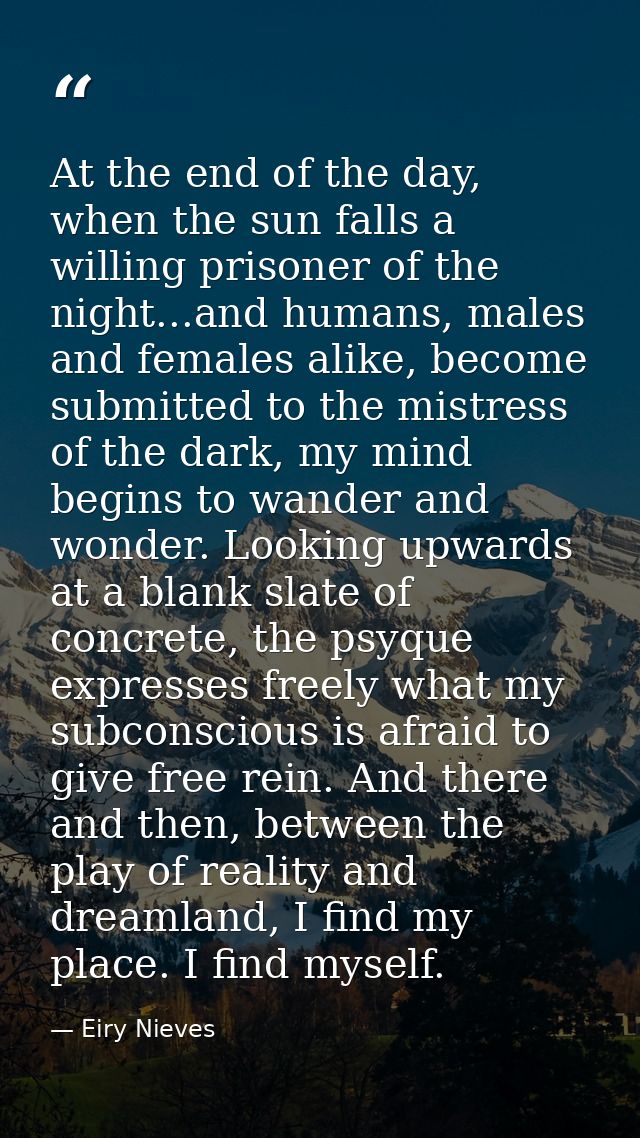 At the end of the day, when the sun falls a willing prisoner of the night...and humans, males and females alike, become  — Eiry Nieves