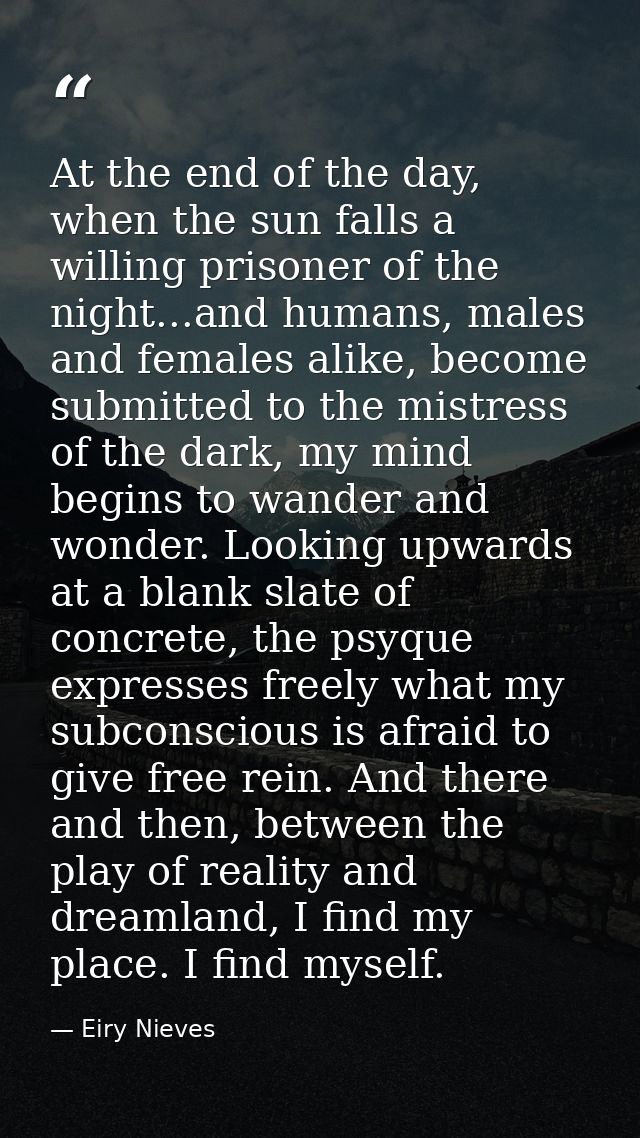 At the end of the day, when the sun falls a willing prisoner of the night...and humans, males and females alike, become  — Eiry Nieves